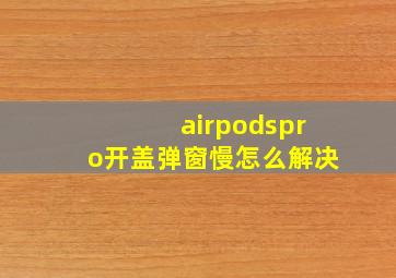 airpodspro开盖弹窗慢怎么解决