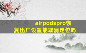 airpodspro恢复出厂设置能取消定位吗