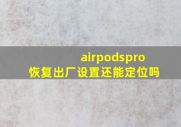 airpodspro恢复出厂设置还能定位吗