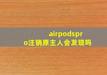 airpodspro注销原主人会发现吗