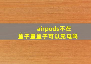 airpods不在盒子里盒子可以充电吗