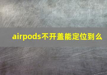 airpods不开盖能定位到么