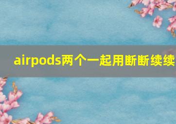 airpods两个一起用断断续续