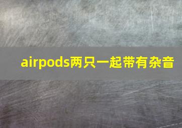 airpods两只一起带有杂音