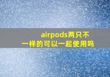 airpods两只不一样的可以一起使用吗