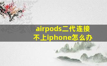 airpods二代连接不上iphone怎么办