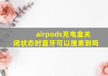 airpods充电盒关闭状态时蓝牙可以搜索到吗