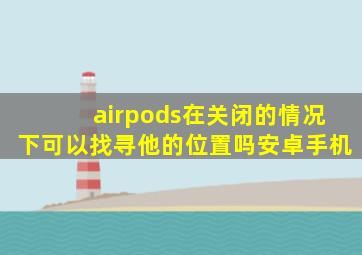 airpods在关闭的情况下可以找寻他的位置吗安卓手机