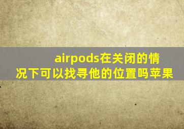 airpods在关闭的情况下可以找寻他的位置吗苹果