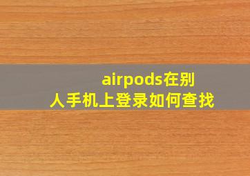 airpods在别人手机上登录如何查找