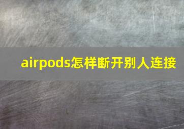 airpods怎样断开别人连接