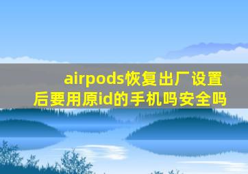 airpods恢复出厂设置后要用原id的手机吗安全吗