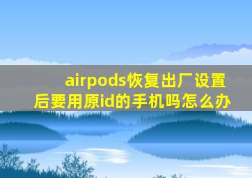 airpods恢复出厂设置后要用原id的手机吗怎么办