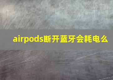 airpods断开蓝牙会耗电么