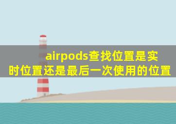 airpods查找位置是实时位置还是最后一次使用的位置