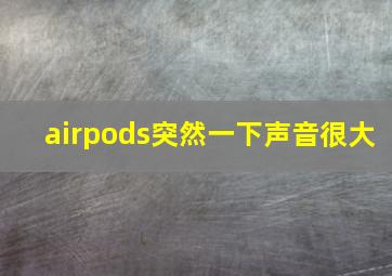 airpods突然一下声音很大