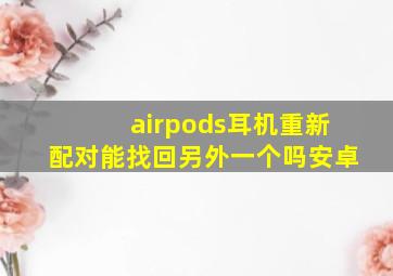 airpods耳机重新配对能找回另外一个吗安卓