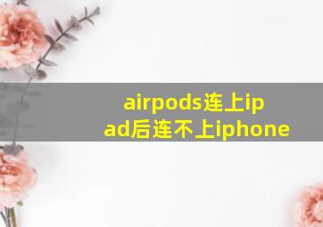 airpods连上ipad后连不上iphone