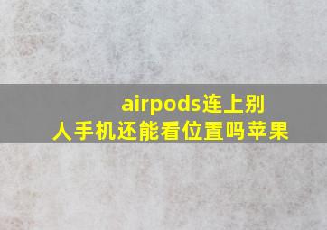 airpods连上别人手机还能看位置吗苹果