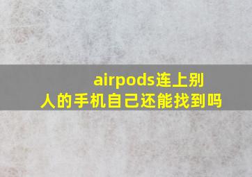 airpods连上别人的手机自己还能找到吗