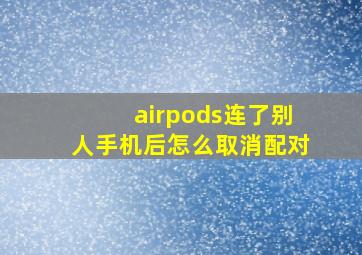 airpods连了别人手机后怎么取消配对