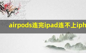 airpods连完ipad连不上iphone