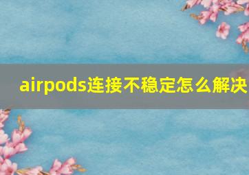 airpods连接不稳定怎么解决