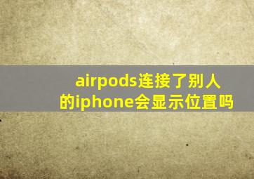 airpods连接了别人的iphone会显示位置吗