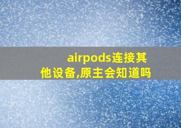 airpods连接其他设备,原主会知道吗