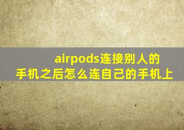 airpods连接别人的手机之后怎么连自己的手机上