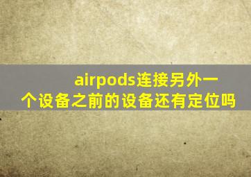 airpods连接另外一个设备之前的设备还有定位吗