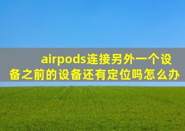 airpods连接另外一个设备之前的设备还有定位吗怎么办