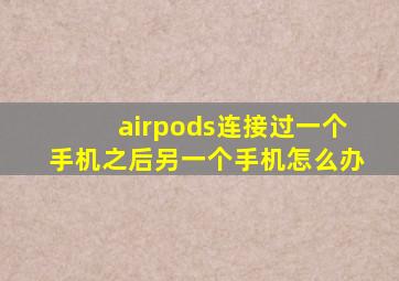 airpods连接过一个手机之后另一个手机怎么办