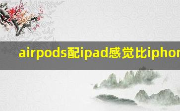 airpods配ipad感觉比iphone好