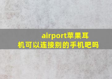 airport苹果耳机可以连接别的手机吧吗