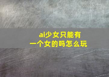 ai少女只能有一个女的吗怎么玩