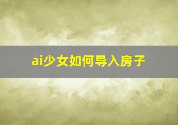 ai少女如何导入房子