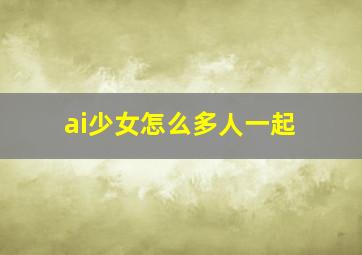 ai少女怎么多人一起