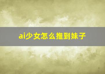 ai少女怎么推到妹子