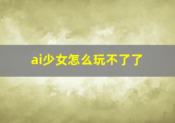 ai少女怎么玩不了了