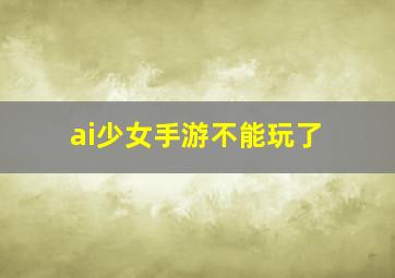 ai少女手游不能玩了