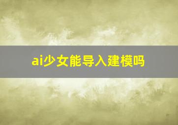 ai少女能导入建模吗