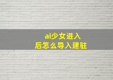 ai少女进入后怎么导入建驻