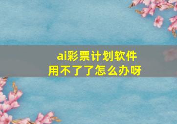 ai彩票计划软件用不了了怎么办呀