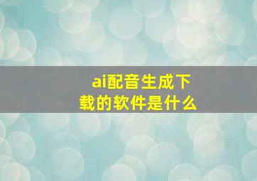 ai配音生成下载的软件是什么