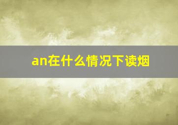 an在什么情况下读烟