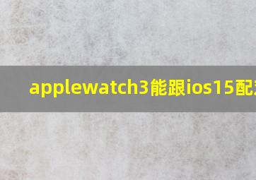 applewatch3能跟ios15配对吗