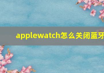 applewatch怎么关闭蓝牙