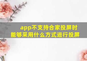 app不支持合家投屏时能够采用什么方式进行投屏