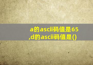 a的ascii码值是65,d的ascii码值是()